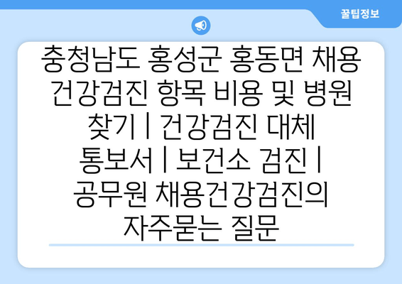 충청남도 홍성군 홍동면 채용 건강검진 항목 비용 및 병원 찾기 | 건강검진 대체 통보서 | 보건소 검진 | 공무원 채용건강검진