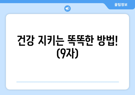 건강 지키는 똑똑한 방법! (9자)