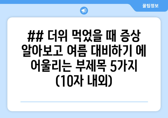 ## 더위 먹었을 때 증상 알아보고 여름 대비하기 에 어울리는 부제목 5가지 (10자 내외)