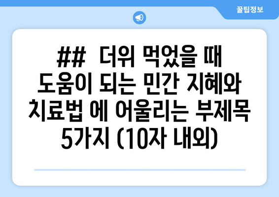 ##  더위 먹었을 때 도움이 되는 민간 지혜와 치료법 에 어울리는 부제목 5가지 (10자 내외)