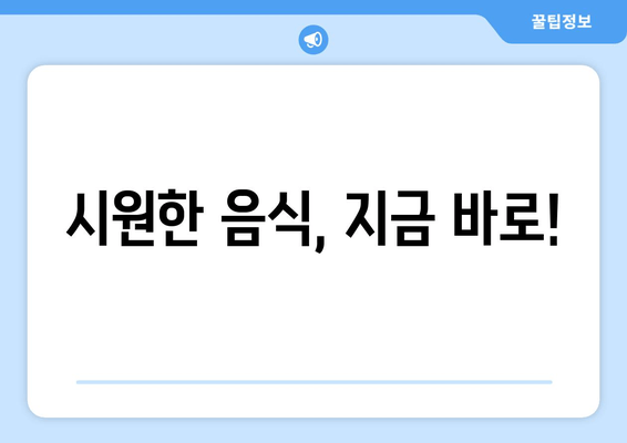 시원한 음식, 지금 바로!