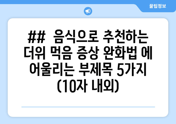 ##  음식으로 추천하는 더위 먹음 증상 완화법 에 어울리는 부제목 5가지 (10자 내외)