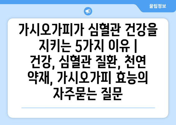 가시오가피가 심혈관 건강을 지키는 5가지 이유 | 건강, 심혈관 질환, 천연 약재, 가시오가피 효능