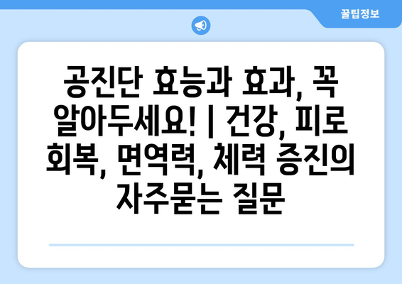 공진단 효능과 효과, 꼭 알아두세요! | 건강, 피로 회복, 면역력, 체력 증진