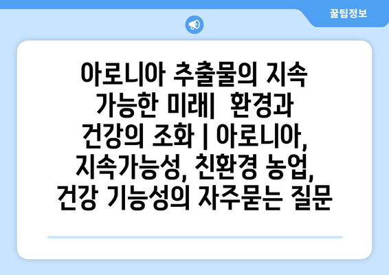 아로니아 추출물의 지속 가능한 미래|  환경과 건강의 조화 | 아로니아, 지속가능성, 친환경 농업, 건강 기능성