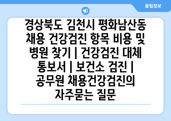 경상북도 김천시 평화남산동 채용 건강검진 항목 비용 및 병원 찾기 | 건강검진 대체 통보서 | 보건소 검진 | 공무원 채용건강검진