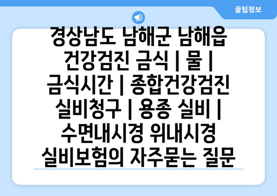 경상남도 남해군 남해읍 건강검진 금식 | 물 | 금식시간 | 종합건강검진 실비청구 | 용종 실비 | 수면내시경 위내시경 실비보험