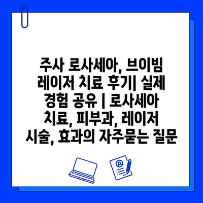 주사 로사세아, 브이빔 레이저 치료 후기| 실제 경험 공유 | 로사세아 치료, 피부과, 레이저 시술, 효과