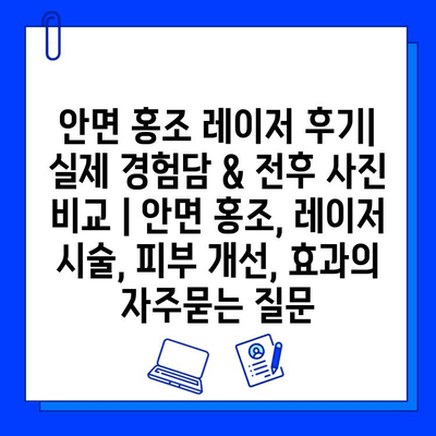 안면 홍조 레이저 후기| 실제 경험담 & 전후 사진 비교 | 안면 홍조, 레이저 시술, 피부 개선, 효과