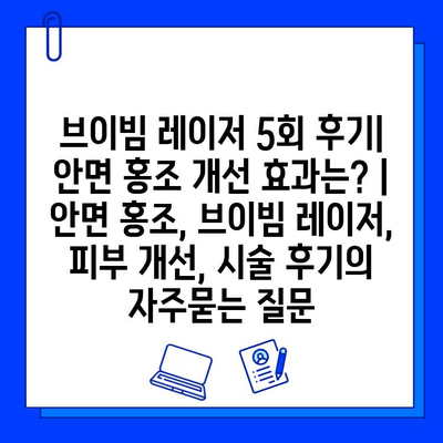 브이빔 레이저 5회 후기| 안면 홍조 개선 효과는? | 안면 홍조, 브이빔 레이저, 피부 개선, 시술 후기