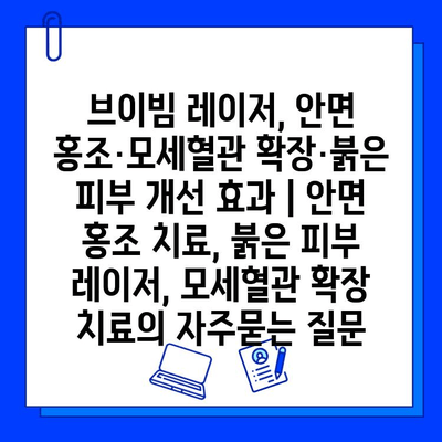 브이빔 레이저, 안면 홍조·모세혈관 확장·붉은 피부 개선 효과 | 안면 홍조 치료, 붉은 피부 레이저, 모세혈관 확장 치료