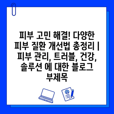 피부 고민 해결! 다양한 피부 질환 개선법 총정리 | 피부 관리, 트러블, 건강, 솔루션