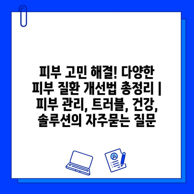 피부 고민 해결! 다양한 피부 질환 개선법 총정리 | 피부 관리, 트러블, 건강, 솔루션