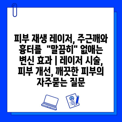 피부 재생 레이저, 주근깨와 흉터를  "말끔히" 없애는 변신 효과 | 레이저 시술, 피부 개선, 깨끗한 피부