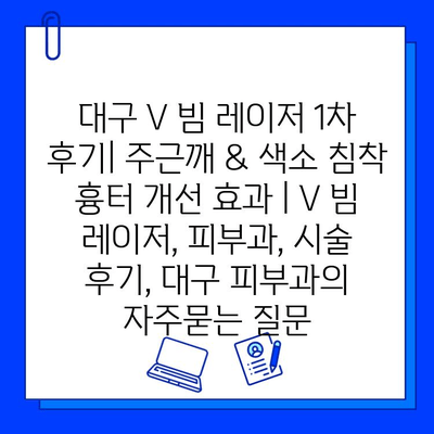 대구 V 빔 레이저 1차 후기| 주근깨 & 색소 침착 흉터 개선 효과 | V 빔 레이저, 피부과, 시술 후기, 대구 피부과