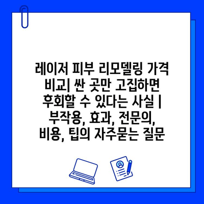 레이저 피부 리모델링 가격 비교| 싼 곳만 고집하면 후회할 수 있다는 사실 | 부작용, 효과, 전문의, 비용, 팁