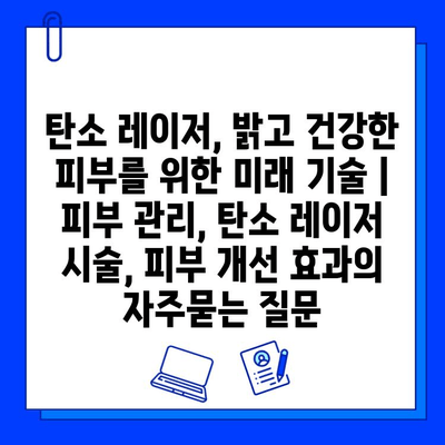 탄소 레이저, 밝고 건강한 피부를 위한 미래 기술 | 피부 관리, 탄소 레이저 시술, 피부 개선 효과