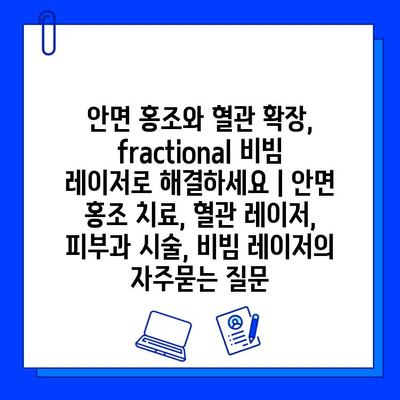 안면 홍조와 혈관 확장, fractional 비빔 레이저로 해결하세요 | 안면 홍조 치료, 혈관 레이저, 피부과 시술, 비빔 레이저