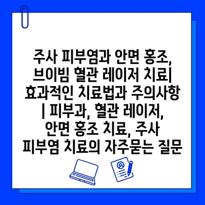 주사 피부염과 안면 홍조, 브이빔 혈관 레이저 치료| 효과적인 치료법과 주의사항 | 피부과, 혈관 레이저, 안면 홍조 치료, 주사 피부염 치료