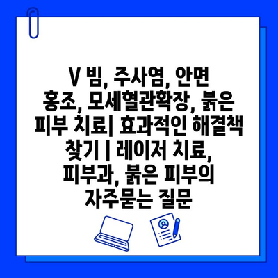 V 빔, 주사염, 안면 홍조, 모세혈관확장, 붉은 피부 치료| 효과적인 해결책 찾기 | 레이저 치료, 피부과, 붉은 피부