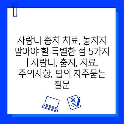 사랑니 충치 치료, 놓치지 말아야 할 특별한 점 5가지 | 사랑니, 충치, 치료, 주의사항, 팁