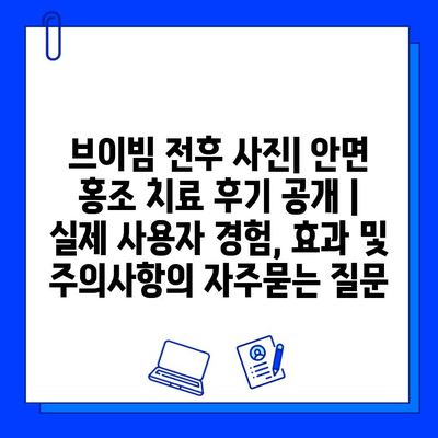 브이빔 전후 사진| 안면 홍조 치료 후기 공개 | 실제 사용자 경험, 효과 및 주의사항