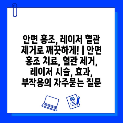 안면 홍조, 레이저 혈관 제거로 깨끗하게! | 안면 홍조 치료, 혈관 제거, 레이저 시술, 효과, 부작용