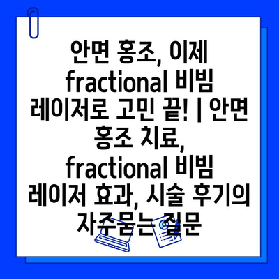 안면 홍조, 이제 fractional 비빔 레이저로 고민 끝! | 안면 홍조 치료, fractional 비빔 레이저 효과, 시술 후기