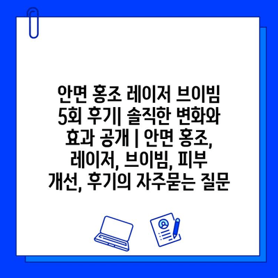 안면 홍조 레이저 브이빔 5회 후기| 솔직한 변화와 효과 공개 | 안면 홍조, 레이저, 브이빔, 피부 개선, 후기