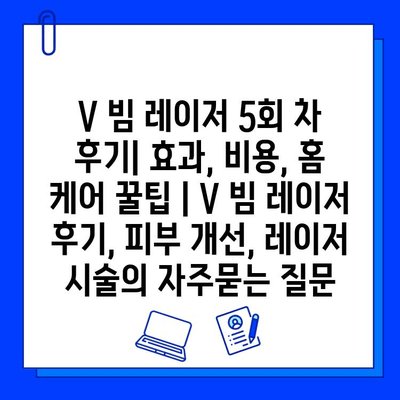 V 빔 레이저 5회 차 후기| 효과, 비용, 홈 케어 꿀팁 | V 빔 레이저 후기, 피부 개선, 레이저 시술