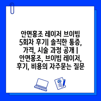 안면홍조 레이저 브이빔 5회차 후기| 솔직한 통증, 가격, 시술 과정 공개 | 안면홍조, 브이빔 레이저, 후기, 비용