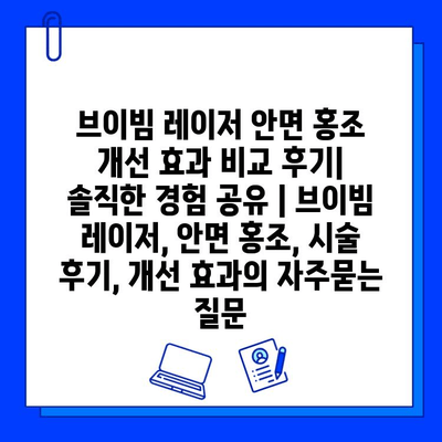 브이빔 레이저 안면 홍조 개선 효과 비교 후기| 솔직한 경험 공유 | 브이빔 레이저, 안면 홍조, 시술 후기, 개선 효과