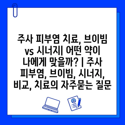 주사 피부염 치료, 브이빔 vs 시너지| 어떤 약이 나에게 맞을까? | 주사 피부염, 브이빔, 시너지, 비교, 치료