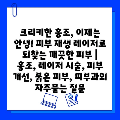 크리키한 홍조, 이제는 안녕! 피부 재생 레이저로 되찾는 깨끗한 피부 | 홍조, 레이저 시술, 피부 개선, 붉은 피부, 피부과