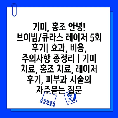 기미, 홍조 안녕! 브이빔/큐라스 레이저 5회 후기| 효과, 비용, 주의사항 총정리 | 기미 치료, 홍조 치료, 레이저 후기, 피부과 시술