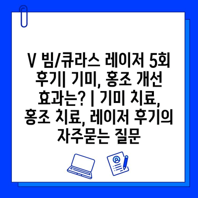 V 빔/큐라스 레이저 5회 후기| 기미, 홍조 개선 효과는? | 기미 치료, 홍조 치료, 레이저 후기