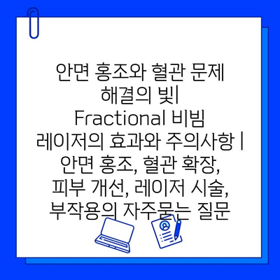 안면 홍조와 혈관 문제 해결의 빛| Fractional 비빔 레이저의 효과와 주의사항 | 안면 홍조, 혈관 확장, 피부 개선, 레이저 시술, 부작용