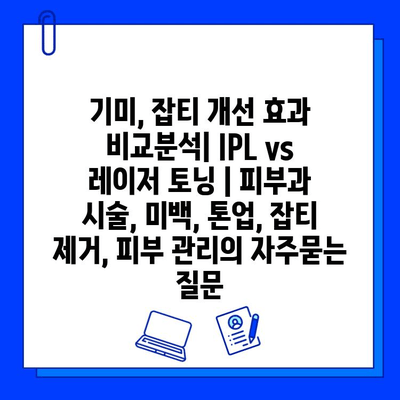 기미, 잡티 개선 효과 비교분석| IPL vs 레이저 토닝 | 피부과 시술, 미백, 톤업, 잡티 제거, 피부 관리