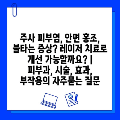 주사 피부염, 안면 홍조, 불타는 증상? 레이저 치료로 개선 가능할까요? | 피부과, 시술, 효과, 부작용