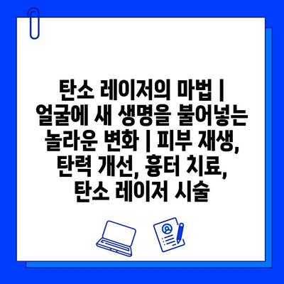 탄소 레이저의 마법| 얼굴에 새 생명을 불어넣는 놀라운 변화 | 피부 재생, 탄력 개선, 흉터 치료, 탄소 레이저 시술