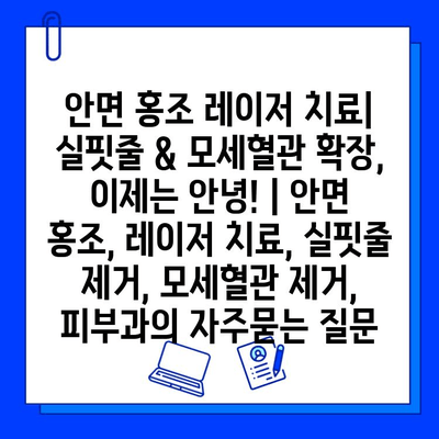 안면 홍조 레이저 치료| 실핏줄 & 모세혈관 확장, 이제는 안녕! | 안면 홍조, 레이저 치료, 실핏줄 제거, 모세혈관 제거, 피부과