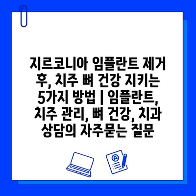 지르코니아 임플란트 제거 후, 치주 뼈 건강 지키는 5가지 방법 | 임플란트, 치주 관리, 뼈 건강, 치과 상담