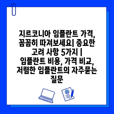 지르코니아 임플란트 가격, 꼼꼼히 따져보세요| 중요한 고려 사항 5가지 | 임플란트 비용, 가격 비교, 저렴한 임플란트