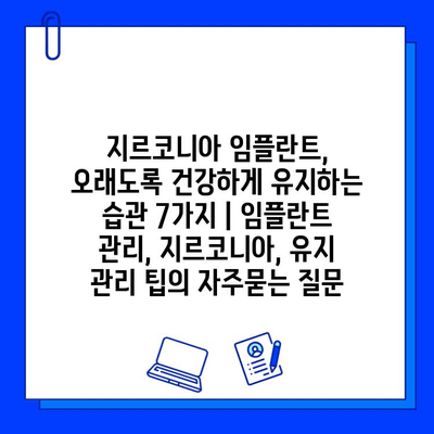 지르코니아 임플란트, 오래도록 건강하게 유지하는 습관 7가지 | 임플란트 관리, 지르코니아, 유지 관리 팁