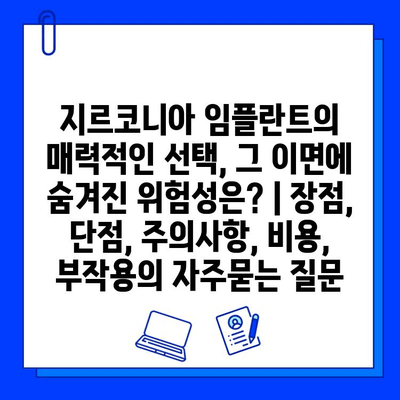 지르코니아 임플란트의 매력적인 선택, 그 이면에 숨겨진 위험성은? | 장점, 단점, 주의사항, 비용, 부작용