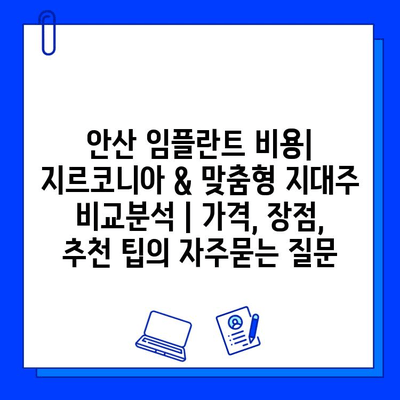 안산 임플란트 비용| 지르코니아 & 맞춤형 지대주 비교분석 | 가격, 장점, 추천 팁