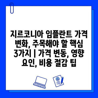 지르코니아 임플란트 가격 변화, 주목해야 할 핵심 3가지 | 가격 변동, 영향 요인, 비용 절감 팁