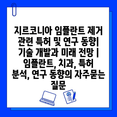 지르코니아 임플란트 제거 관련 특허 및 연구 동향| 기술 개발과 미래 전망 | 임플란트, 치과, 특허 분석, 연구 동향