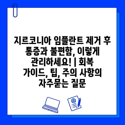 지르코니아 임플란트 제거 후 통증과 불편함, 이렇게 관리하세요! | 회복 가이드, 팁, 주의 사항