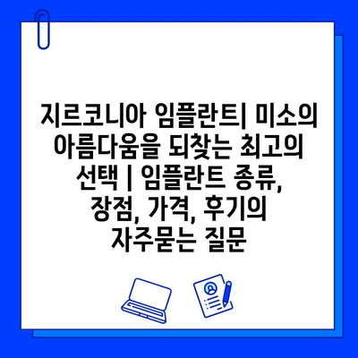 지르코니아 임플란트| 미소의 아름다움을 되찾는 최고의 선택 | 임플란트 종류, 장점, 가격, 후기